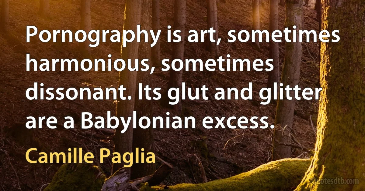 Pornography is art, sometimes harmonious, sometimes dissonant. Its glut and glitter are a Babylonian excess. (Camille Paglia)