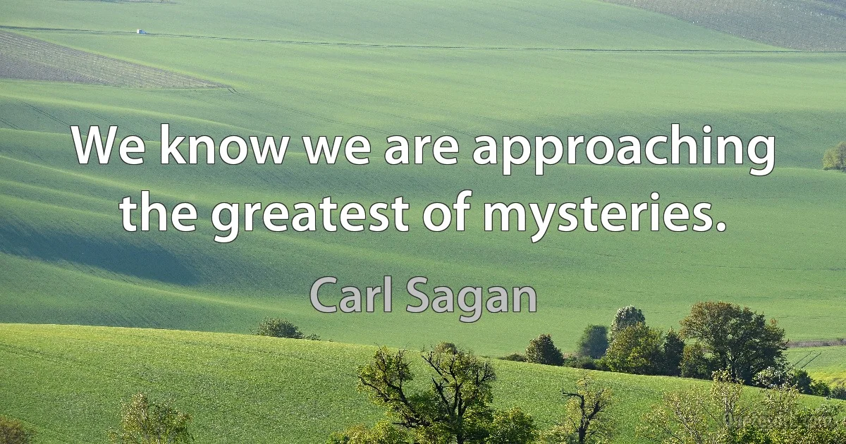 We know we are approaching the greatest of mysteries. (Carl Sagan)