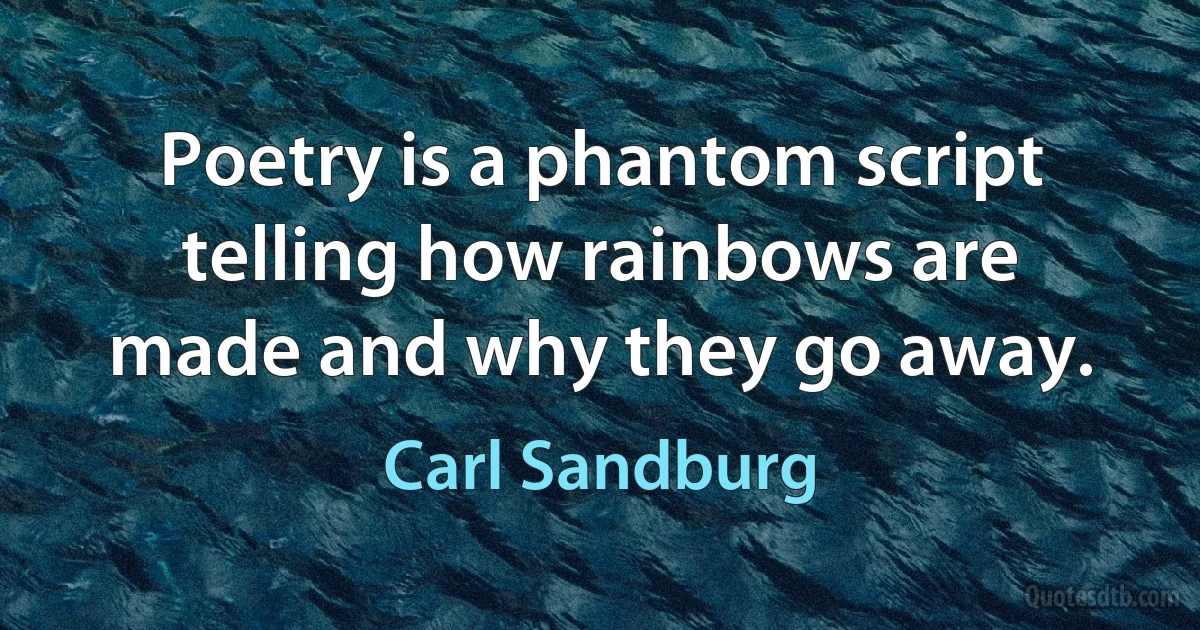 Poetry is a phantom script telling how rainbows are made and why they go away. (Carl Sandburg)