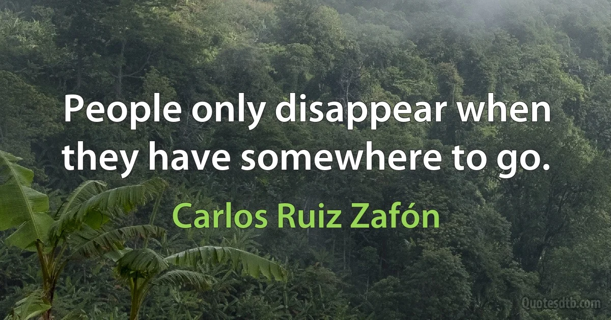 People only disappear when they have somewhere to go. (Carlos Ruiz Zafón)