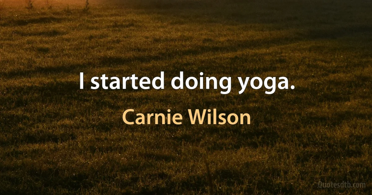 I started doing yoga. (Carnie Wilson)