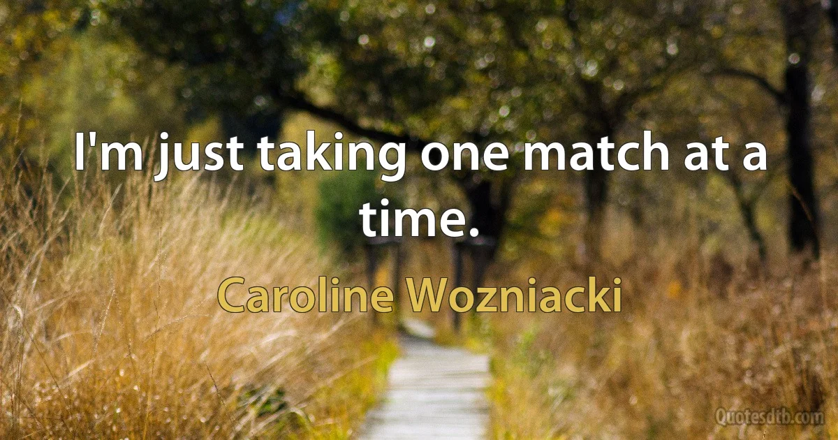 I'm just taking one match at a time. (Caroline Wozniacki)