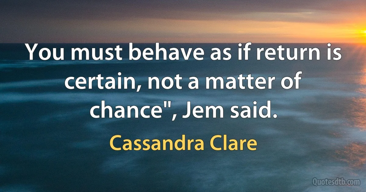 You must behave as if return is certain, not a matter of chance", Jem said. (Cassandra Clare)