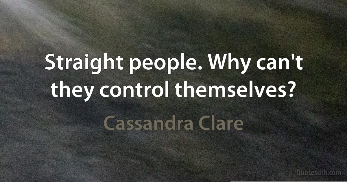Straight people. Why can't they control themselves? (Cassandra Clare)