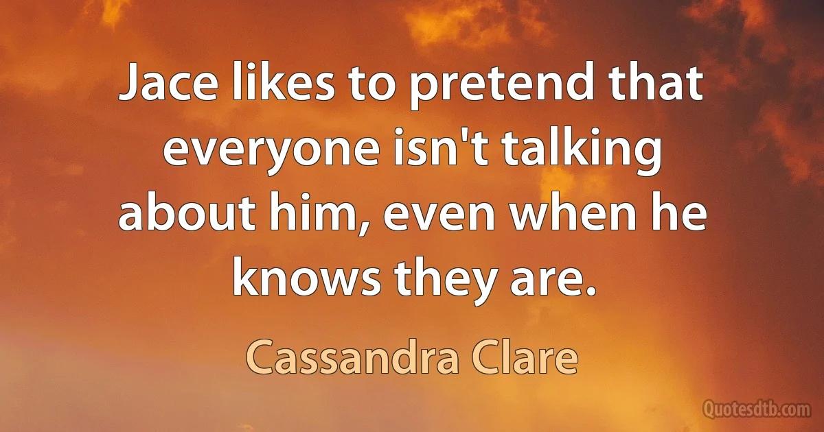 Jace likes to pretend that everyone isn't talking about him, even when he knows they are. (Cassandra Clare)