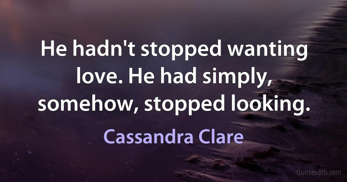 He hadn't stopped wanting love. He had simply, somehow, stopped looking. (Cassandra Clare)