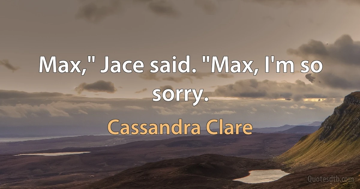 Max," Jace said. "Max, I'm so sorry. (Cassandra Clare)