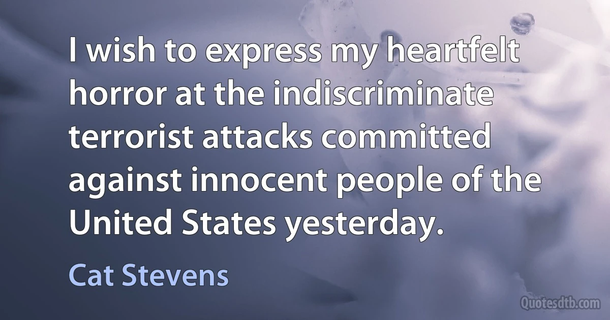 I wish to express my heartfelt horror at the indiscriminate terrorist attacks committed against innocent people of the United States yesterday. (Cat Stevens)