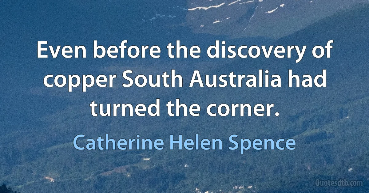 Even before the discovery of copper South Australia had turned the corner. (Catherine Helen Spence)