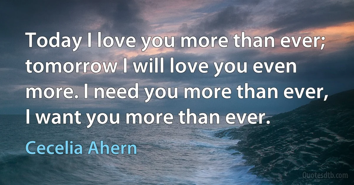 Today I love you more than ever; tomorrow I will love you even more. I need you more than ever, I want you more than ever. (Cecelia Ahern)