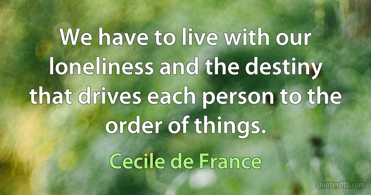 We have to live with our loneliness and the destiny that drives each person to the order of things. (Cecile de France)