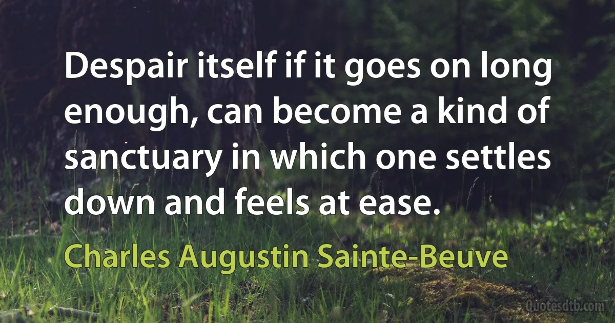 Despair itself if it goes on long enough, can become a kind of sanctuary in which one settles down and feels at ease. (Charles Augustin Sainte-Beuve)