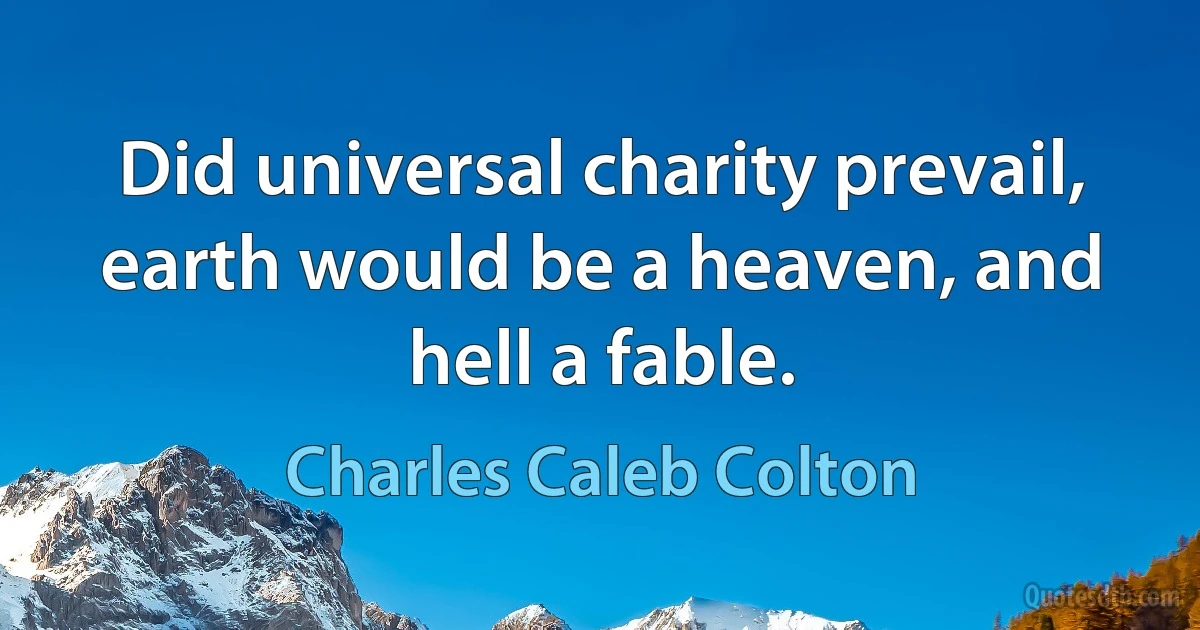 Did universal charity prevail, earth would be a heaven, and hell a fable. (Charles Caleb Colton)