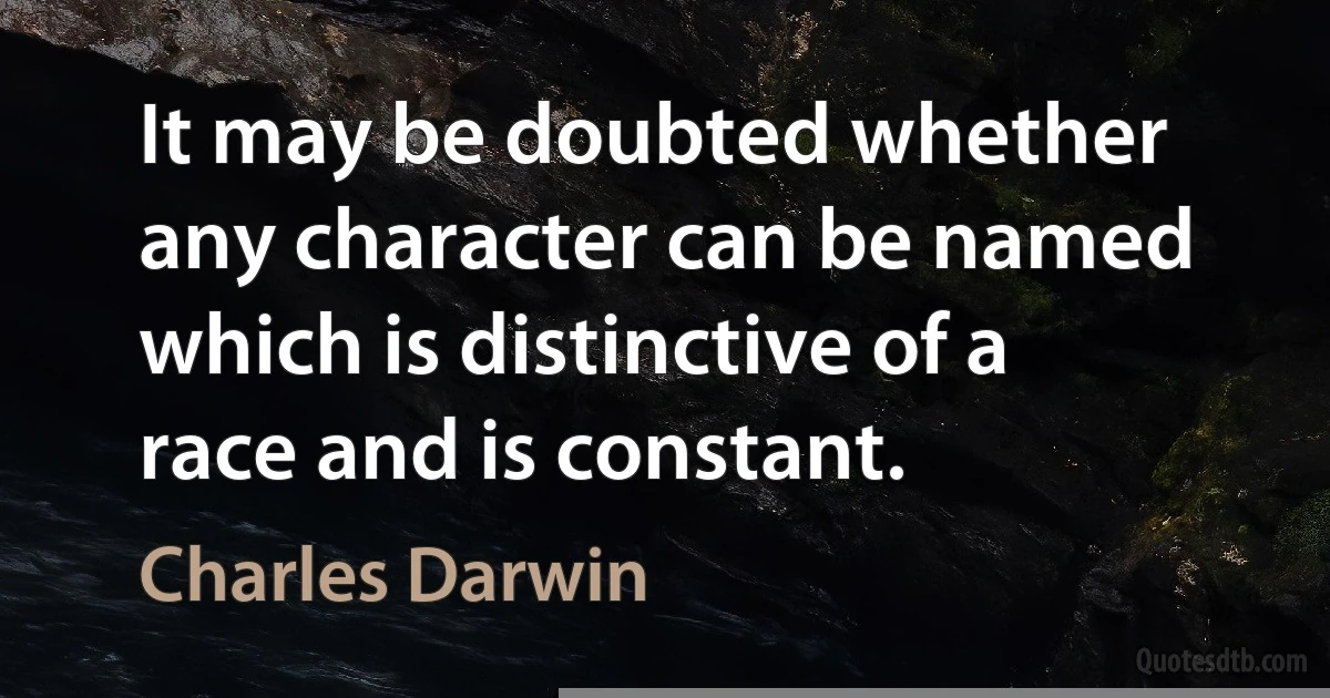 It may be doubted whether any character can be named which is distinctive of a race and is constant. (Charles Darwin)