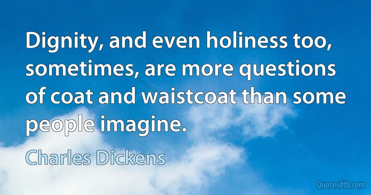 Dignity, and even holiness too, sometimes, are more questions of coat and waistcoat than some people imagine. (Charles Dickens)