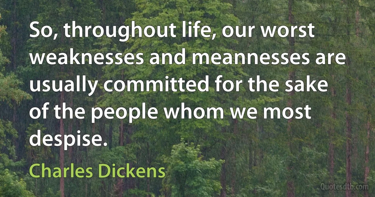 So, throughout life, our worst weaknesses and meannesses are usually committed for the sake of the people whom we most despise. (Charles Dickens)