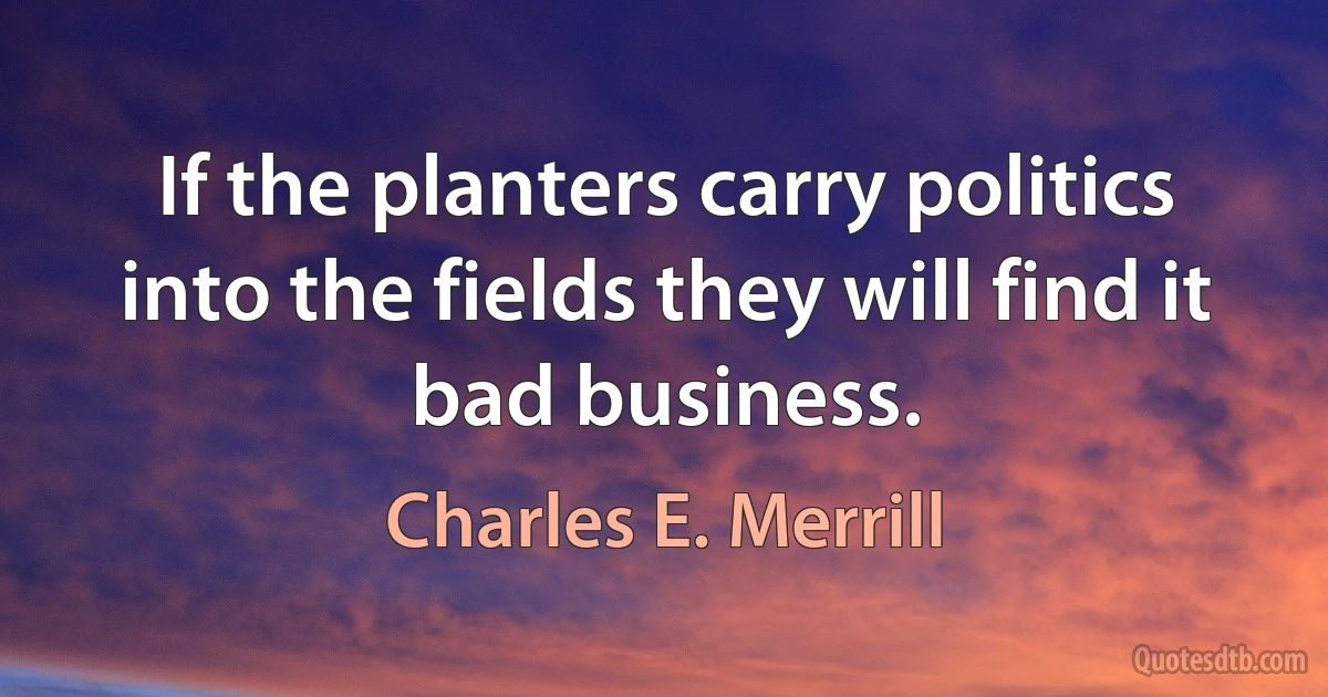 If the planters carry politics into the fields they will find it bad business. (Charles E. Merrill)