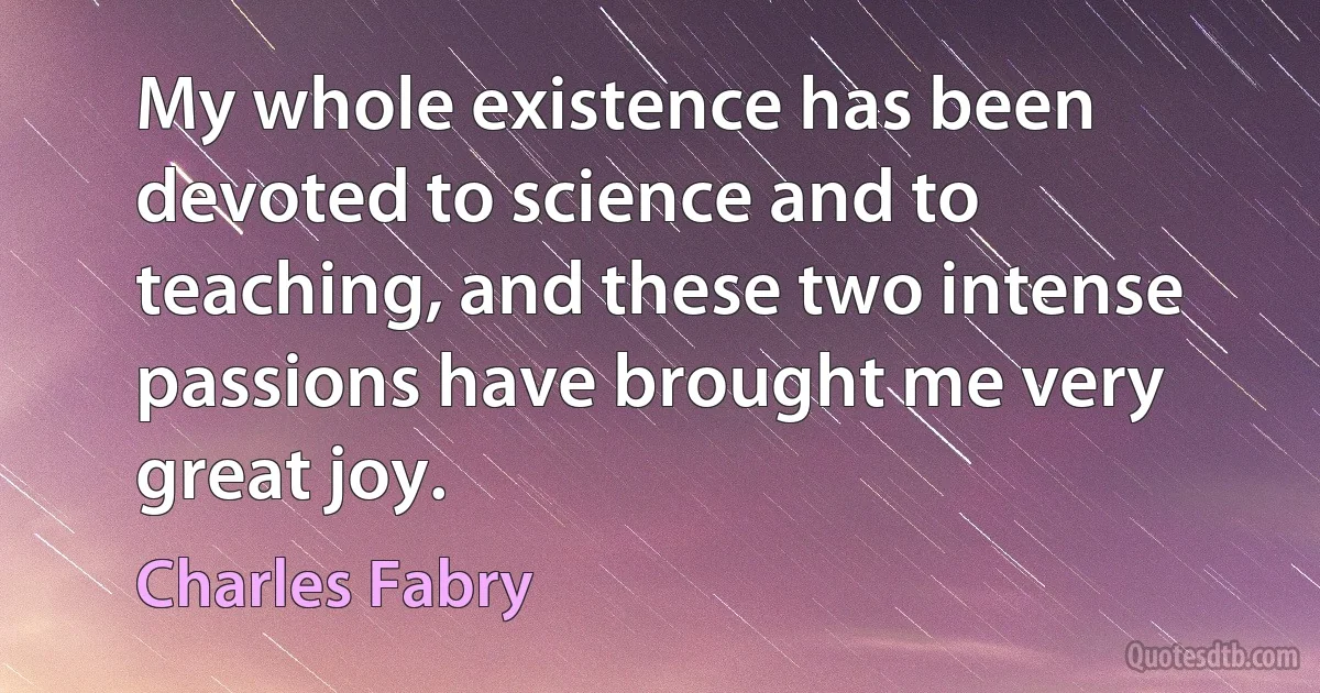 My whole existence has been devoted to science and to teaching, and these two intense passions have brought me very great joy. (Charles Fabry)