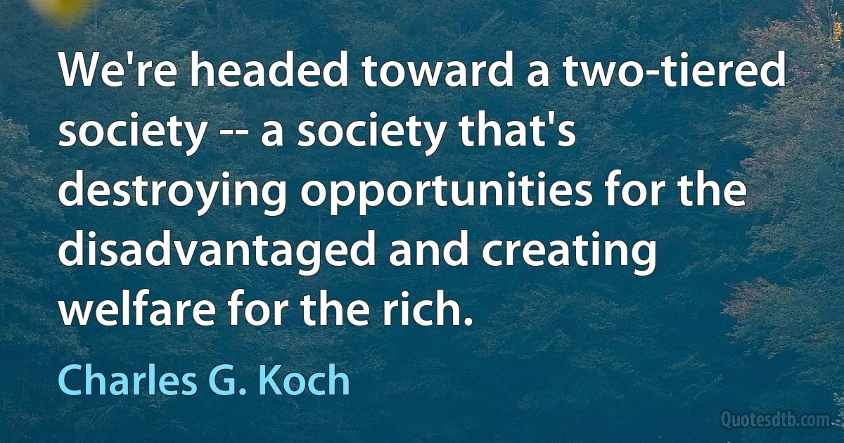 We're headed toward a two-tiered society -- a society that's destroying opportunities for the disadvantaged and creating welfare for the rich. (Charles G. Koch)