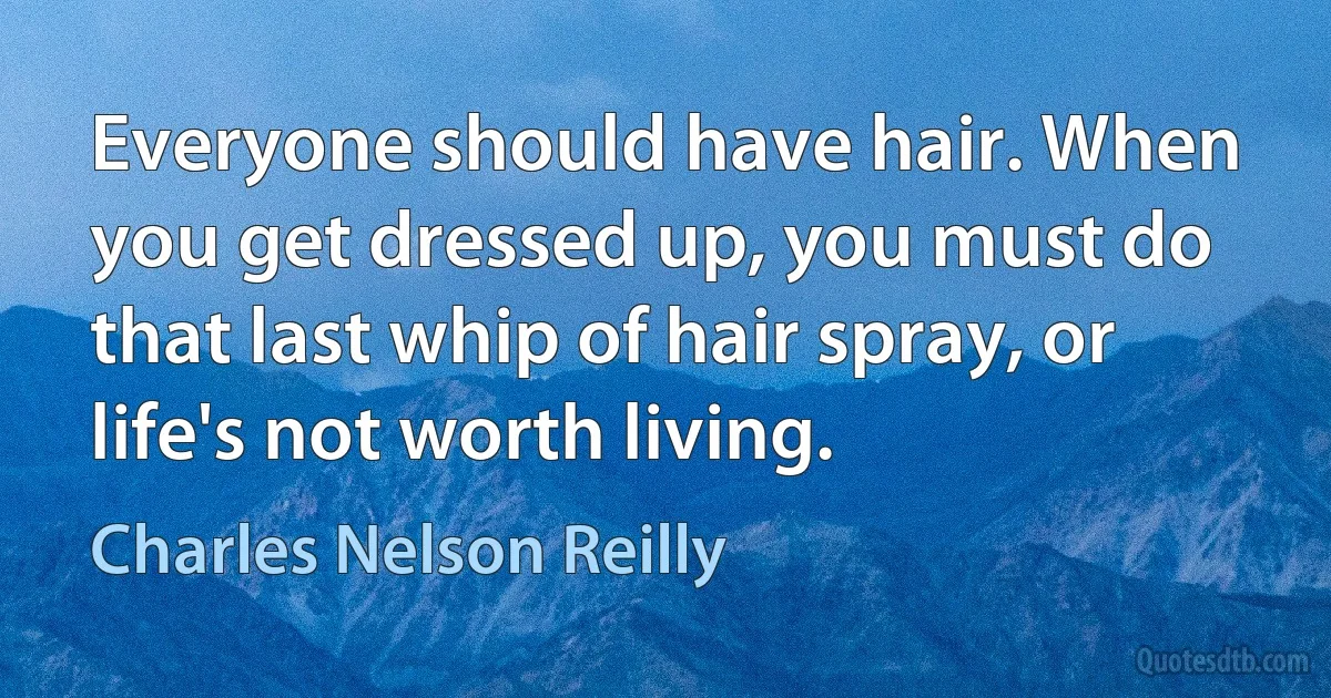 Everyone should have hair. When you get dressed up, you must do that last whip of hair spray, or life's not worth living. (Charles Nelson Reilly)