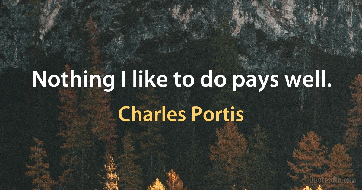 Nothing I like to do pays well. (Charles Portis)