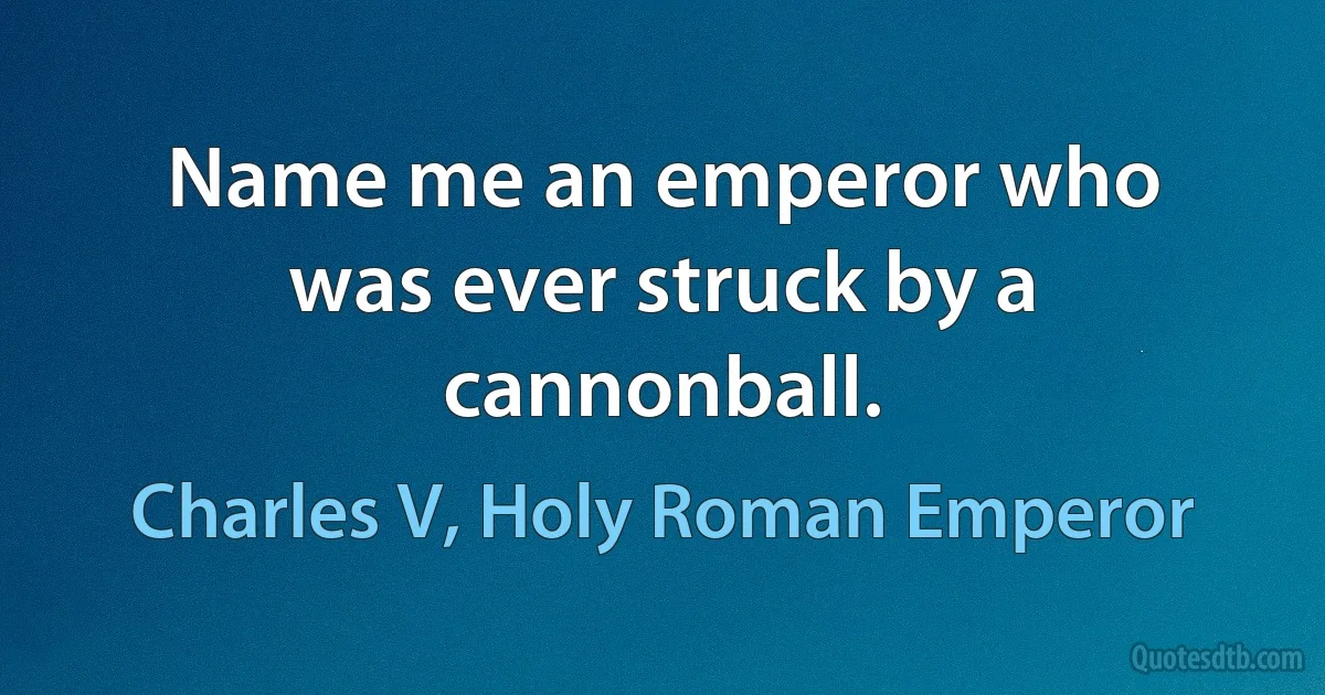 Name me an emperor who was ever struck by a cannonball. (Charles V, Holy Roman Emperor)