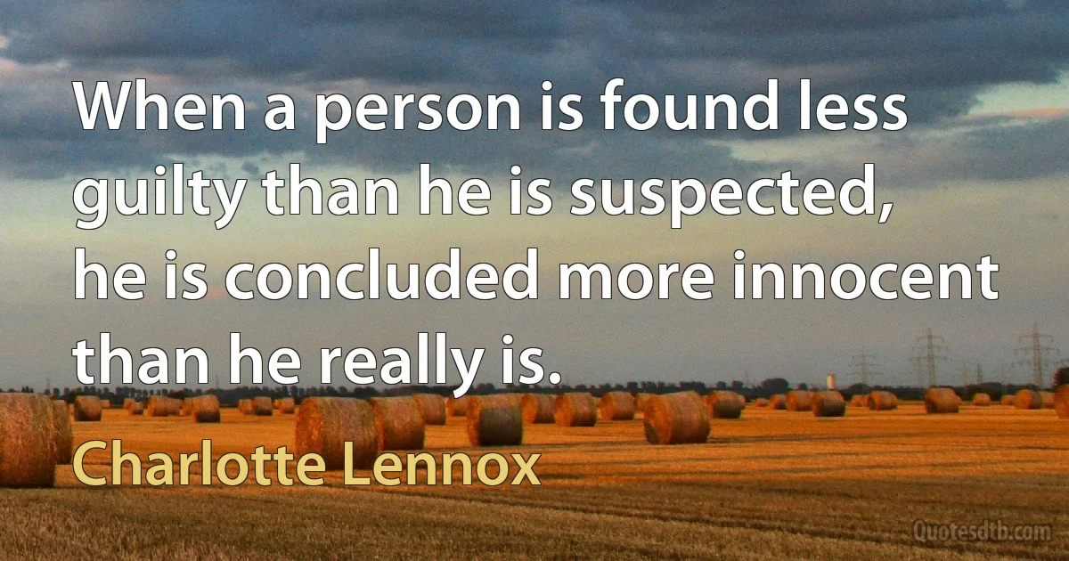 When a person is found less guilty than he is suspected, he is concluded more innocent than he really is. (Charlotte Lennox)