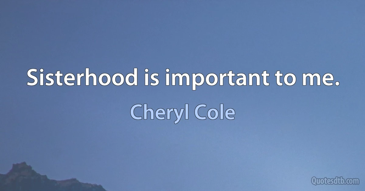 Sisterhood is important to me. (Cheryl Cole)