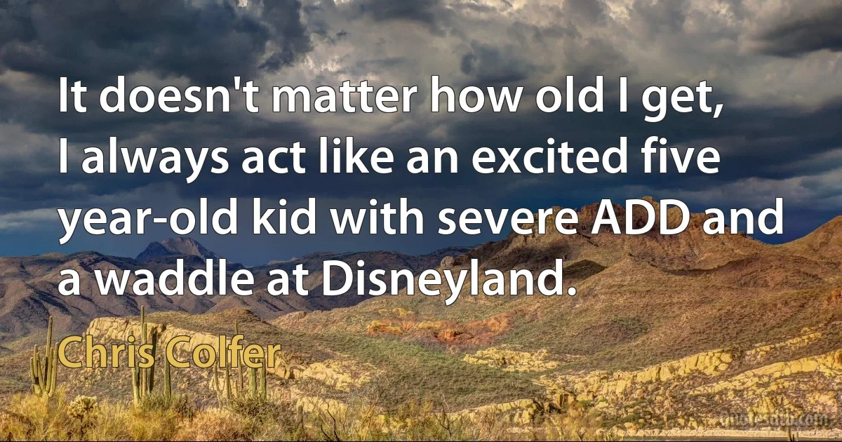 It doesn't matter how old I get, I always act like an excited five year-old kid with severe ADD and a waddle at Disneyland. (Chris Colfer)