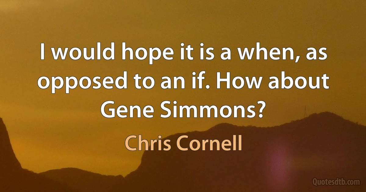 I would hope it is a when, as opposed to an if. How about Gene Simmons? (Chris Cornell)