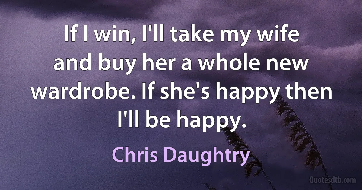 If I win, I'll take my wife and buy her a whole new wardrobe. If she's happy then I'll be happy. (Chris Daughtry)