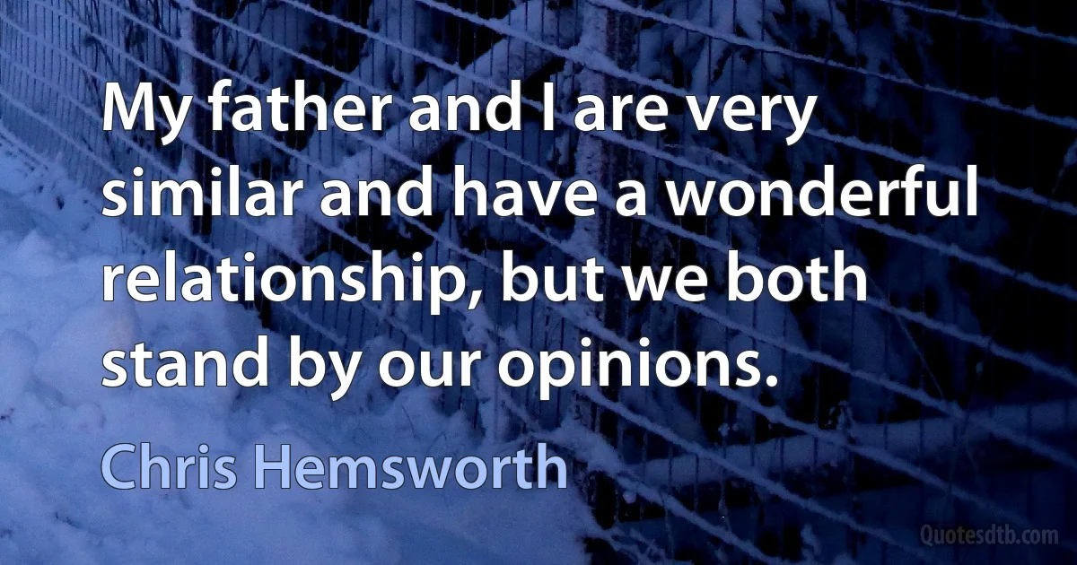 My father and I are very similar and have a wonderful relationship, but we both stand by our opinions. (Chris Hemsworth)