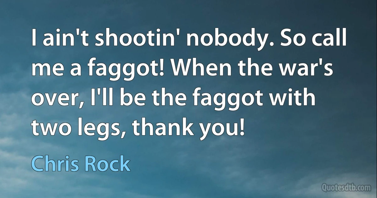 I ain't shootin' nobody. So call me a faggot! When the war's over, I'll be the faggot with two legs, thank you! (Chris Rock)