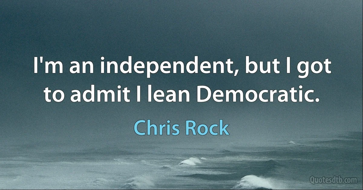 I'm an independent, but I got to admit I lean Democratic. (Chris Rock)