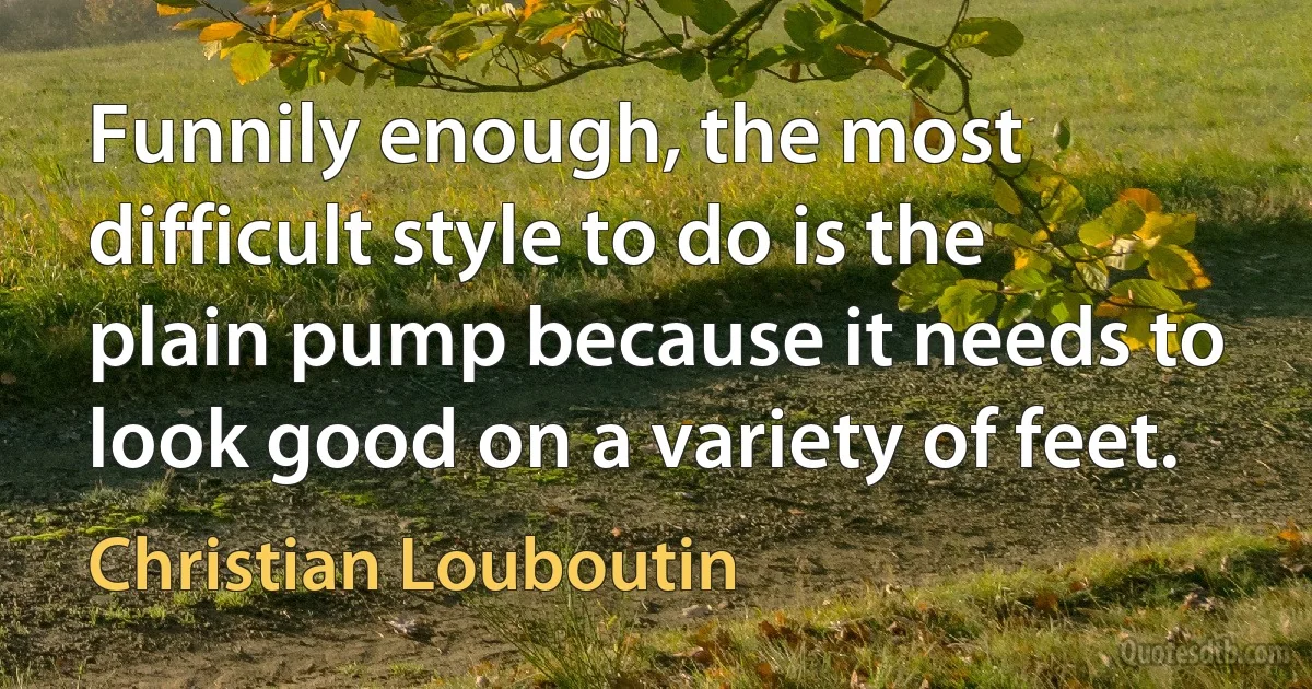 Funnily enough, the most difficult style to do is the plain pump because it needs to look good on a variety of feet. (Christian Louboutin)