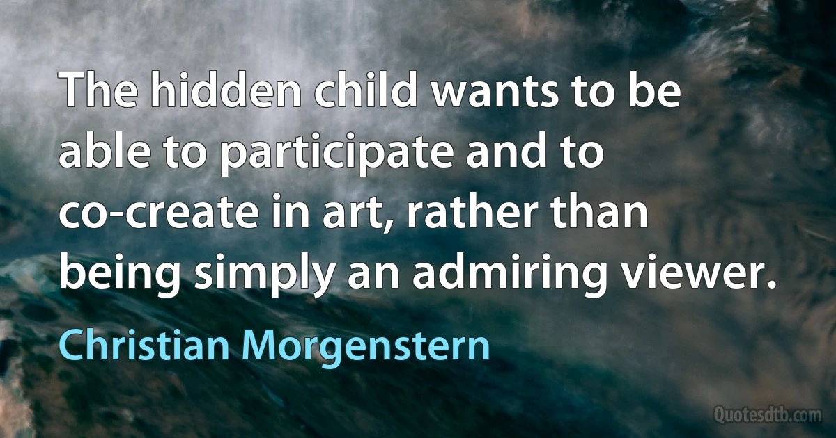 The hidden child wants to be able to participate and to co-create in art, rather than being simply an admiring viewer. (Christian Morgenstern)