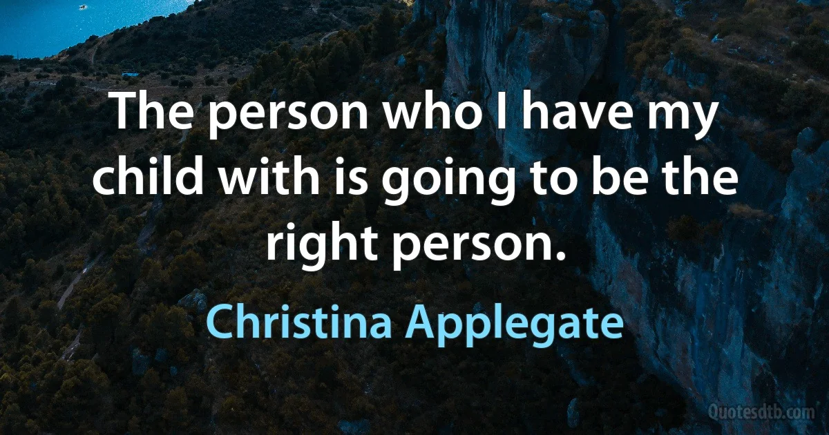 The person who I have my child with is going to be the right person. (Christina Applegate)