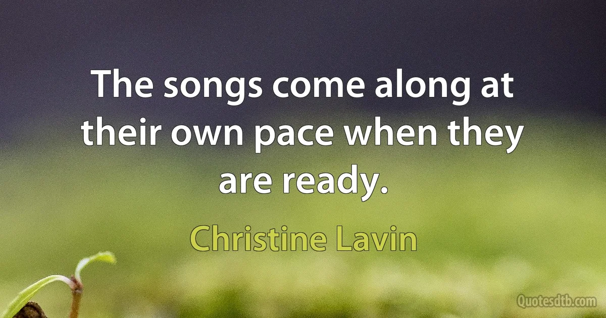 The songs come along at their own pace when they are ready. (Christine Lavin)