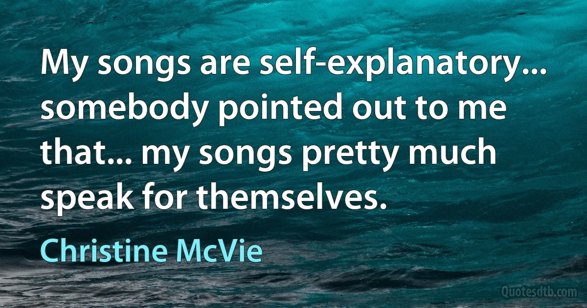 My songs are self-explanatory... somebody pointed out to me that... my songs pretty much speak for themselves. (Christine McVie)