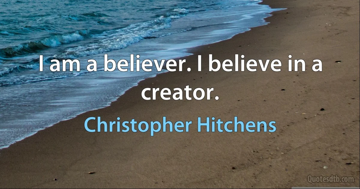 I am a believer. I believe in a creator. (Christopher Hitchens)