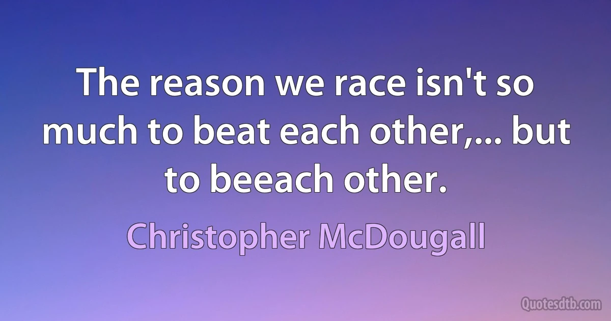 The reason we race isn't so much to beat each other,... but to beeach other. (Christopher McDougall)