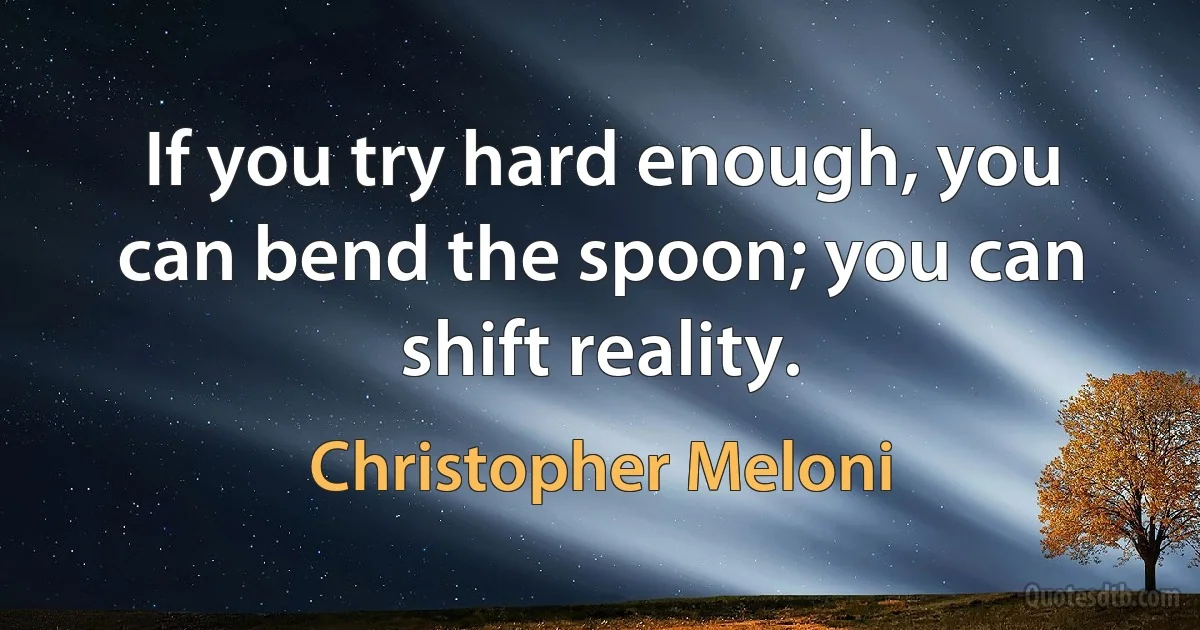 If you try hard enough, you can bend the spoon; you can shift reality. (Christopher Meloni)