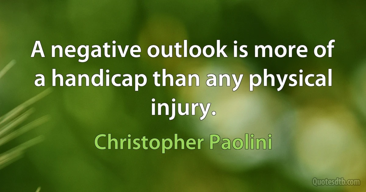 A negative outlook is more of a handicap than any physical injury. (Christopher Paolini)