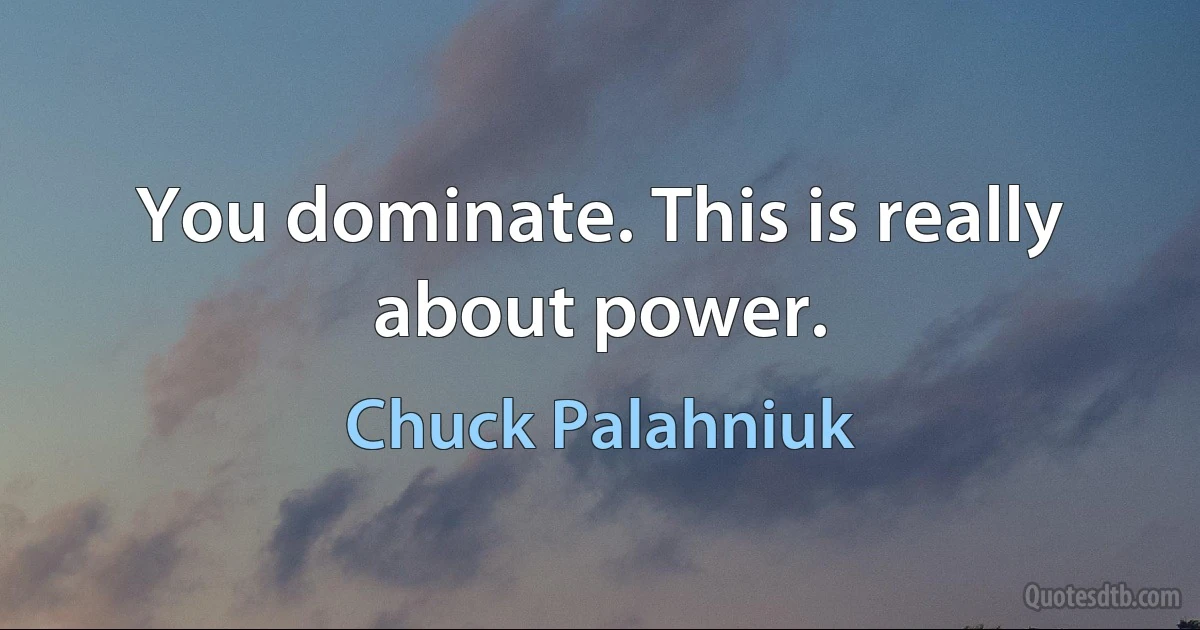 You dominate. This is really about power. (Chuck Palahniuk)