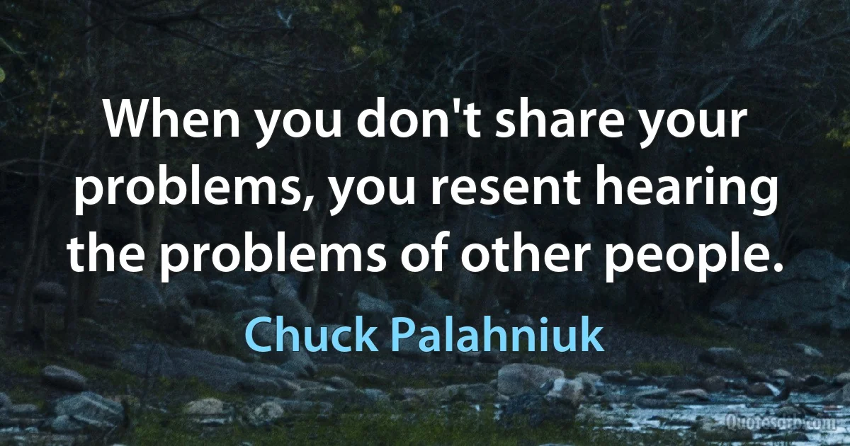 When you don't share your problems, you resent hearing the problems of other people. (Chuck Palahniuk)