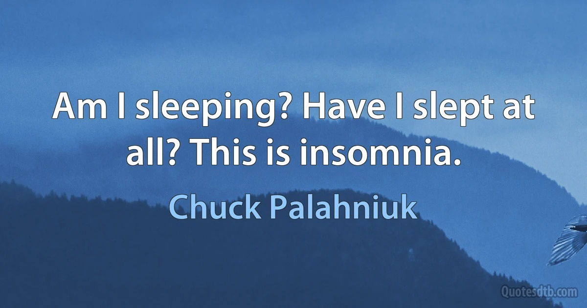 Am I sleeping? Have I slept at all? This is insomnia. (Chuck Palahniuk)