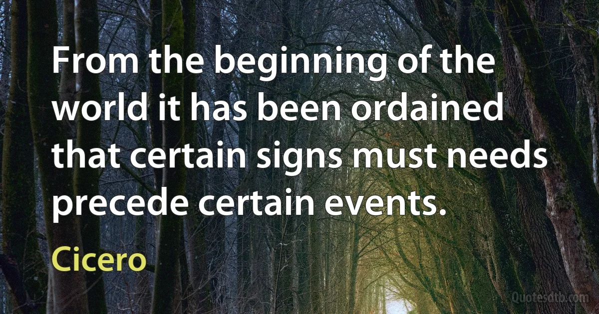 From the beginning of the world it has been ordained that certain signs must needs precede certain events. (Cicero)