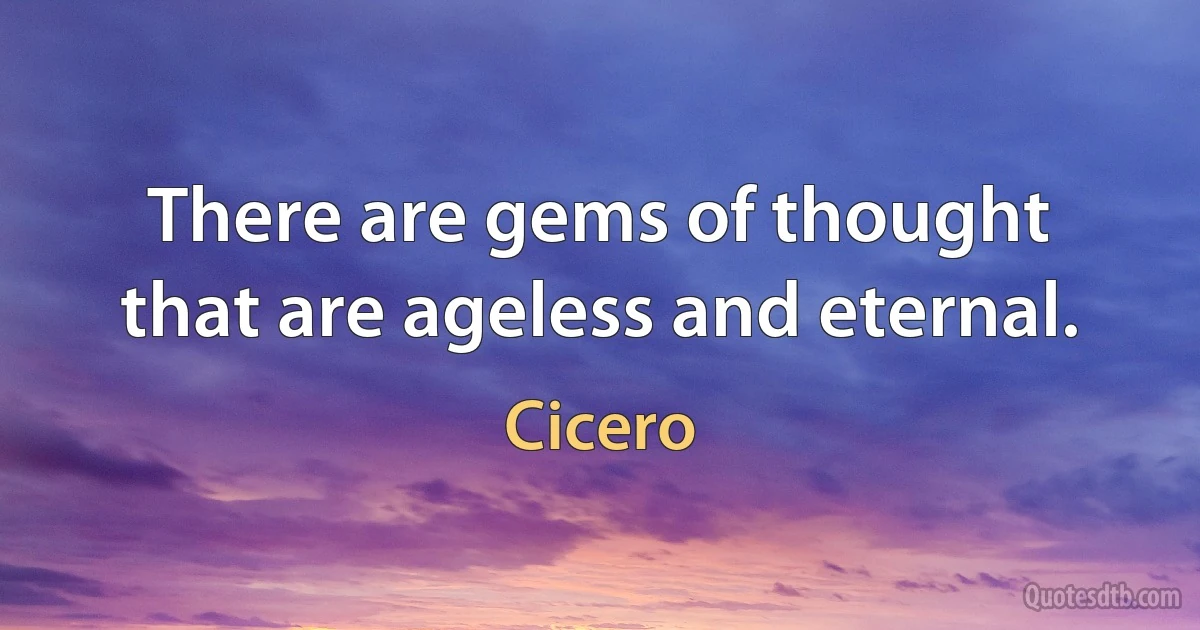 There are gems of thought that are ageless and eternal. (Cicero)