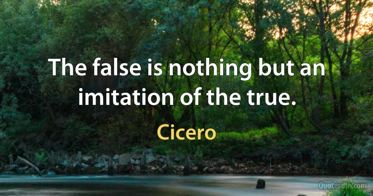 The false is nothing but an imitation of the true. (Cicero)