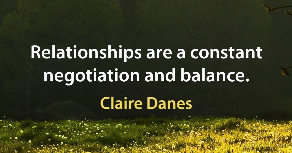 Relationships are a constant negotiation and balance. (Claire Danes)